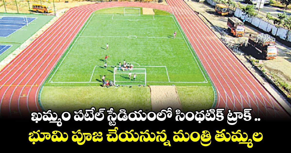 ఖమ్మం పటేల్ స్టేడియంలో సింథటిక్ ట్రాక్ .. భూమి పూజ చేయనున్న మంత్రి తుమ్మల