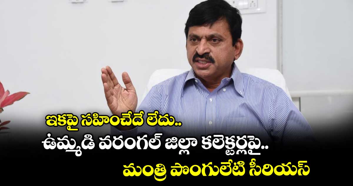 ఇకపై సహించేదే లేదు.. ఉమ్మడి వరంగల్ జిల్లా కలెక్టర్లపై మంత్రి పొంగులేటి సీరియస్