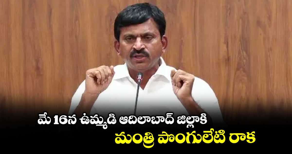 మే16న ఉమ్మడి జిల్లాకి మంత్రి పొంగులేటి రాక