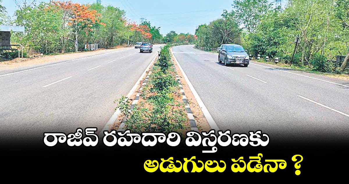 రాజీవ్ రహదారి విస్తరణకు అడుగులు పడేనా ?