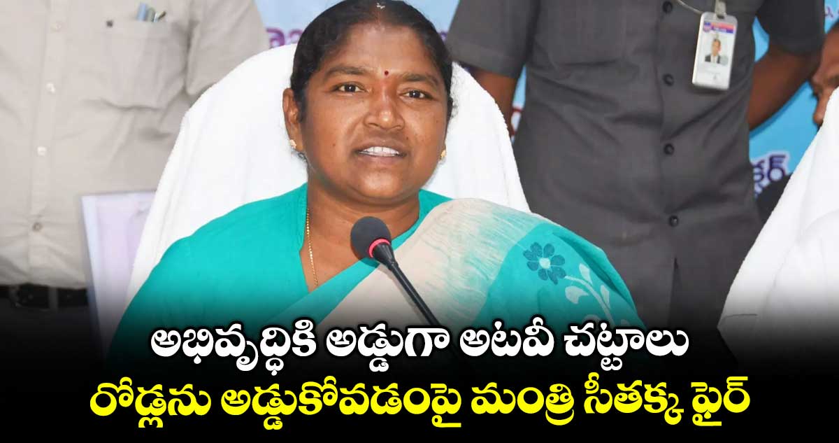అభివృద్ధికి అడ్డుగా అటవీ చట్టాలు.. రోడ్లను అడ్డుకోవడంపై మంత్రి సీతక్క ఫైర్