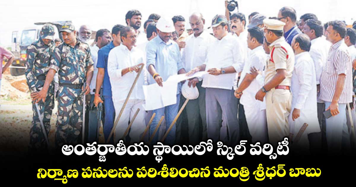 అంతర్జాతీయ స్థాయిలో స్కిల్ వర్సిటీ.. నిర్మాణ పనులను పరిశీలించిన మంత్రి శ్రీధర్ బాబు