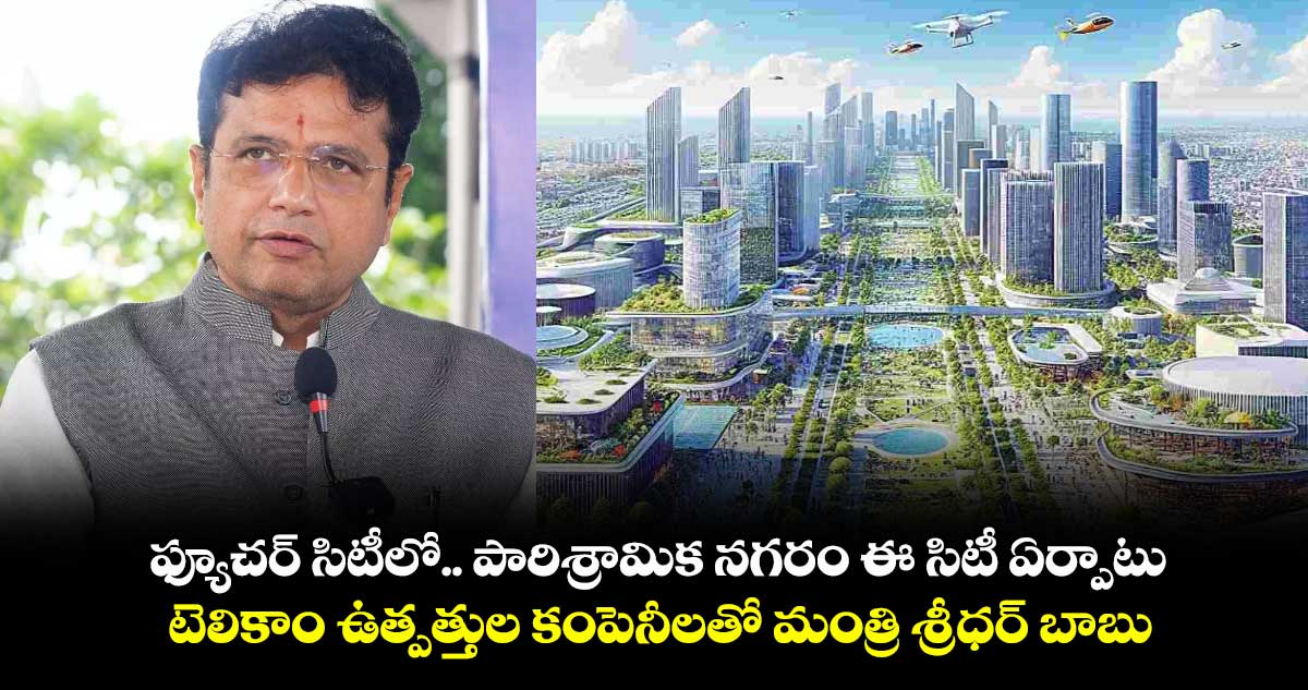 ఫ్యూచర్ సిటీలో.. పారిశ్రామిక నగరం ఈ సిటీ ఏర్పాటు...టెలికాం ఉత్పత్తుల కంపెనీలతో మంత్రి శ్రీధర్ బాబు భేటి