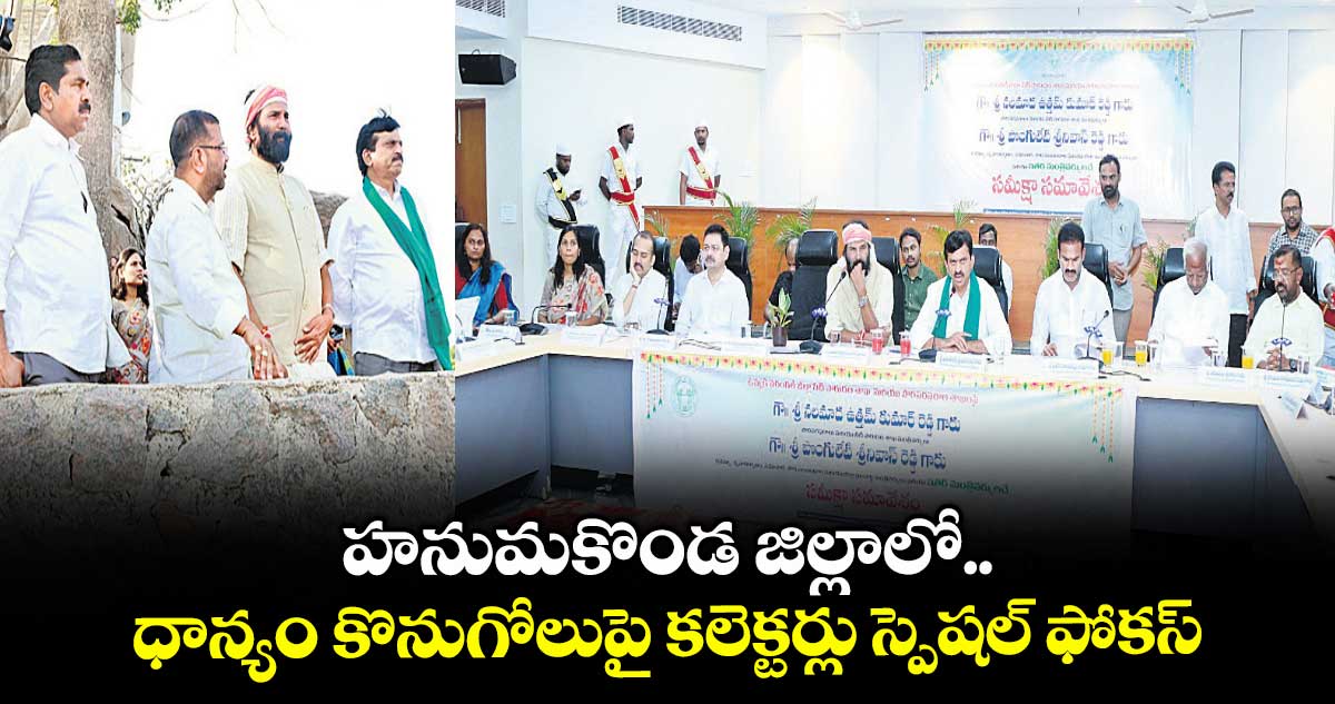 హనుమకొండ జిల్లాలో ధాన్యం కొనుగోలుపై కలెక్టర్లు స్పెషల్ ఫోకస్