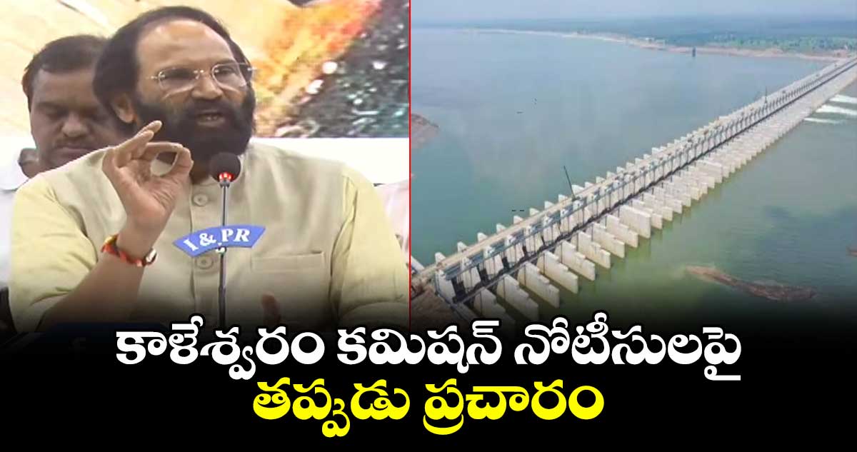 కాళేశ్వరం కమిషన్ నోటీసులపై తప్పుడు ప్రచారం:మంత్రి ఉత్తమ్ కుమార్ రెడ్డి