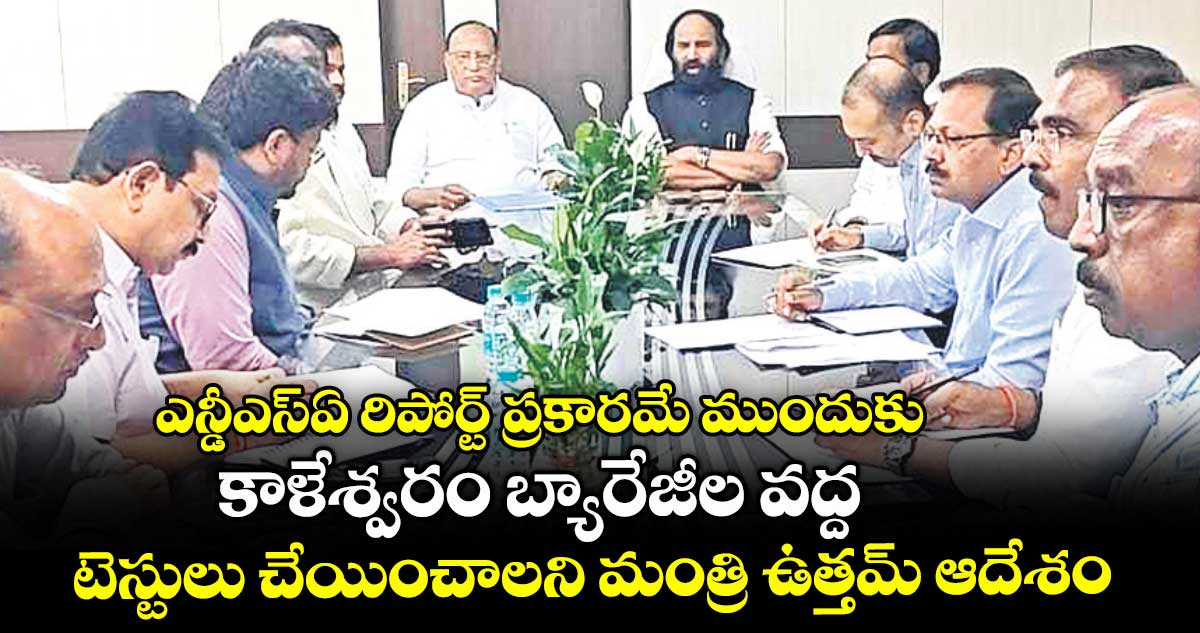 ఎన్డీఎస్ఏ రిపోర్ట్ ప్రకారమే ముందుకు..కాళేశ్వరం బ్యారేజీల వద్ద టెస్టులు చేయించాలని మంత్రి ఉత్తమ్ ఆదేశం
