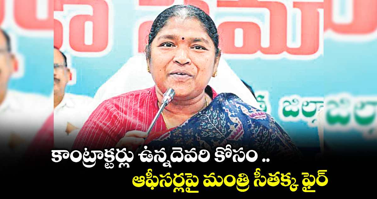 కాంట్రాక్టర్లు ఉన్నదెవరి కోసం .. ఆఫీసర్లపై మంత్రి సీతక్క ఫైర్