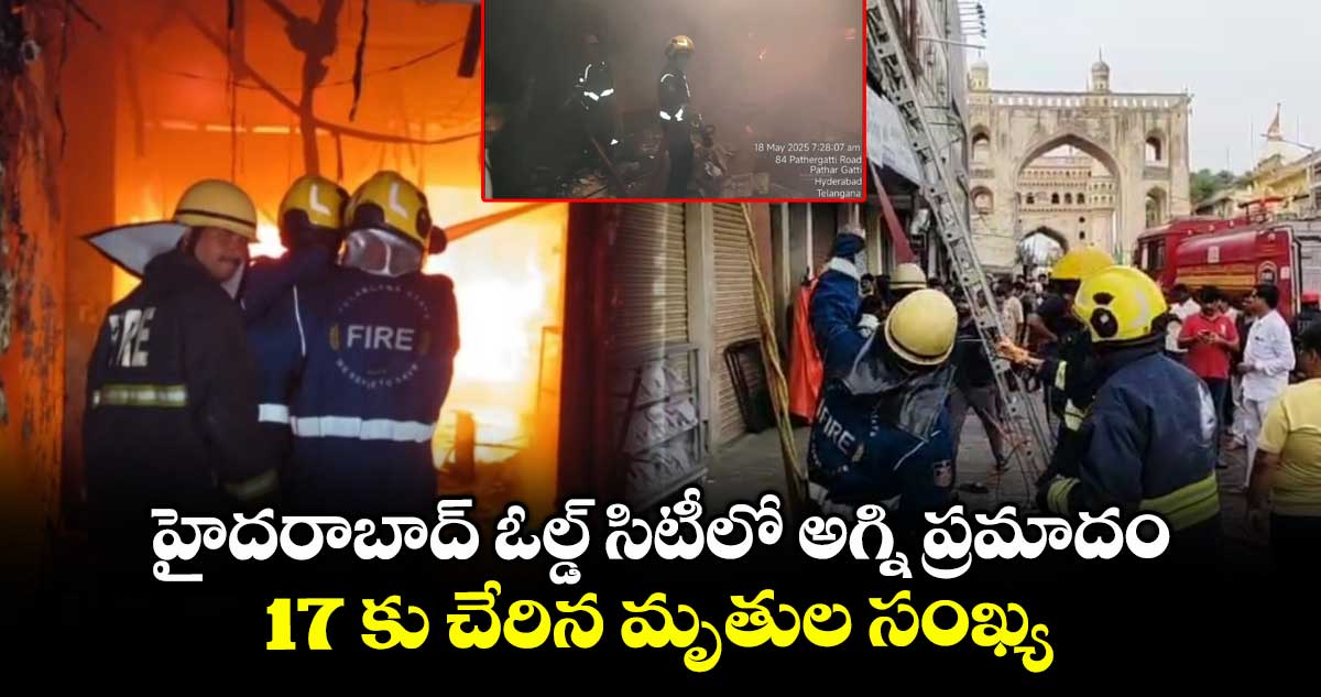 హైదరాబాద్ ఓల్డ్ సిటీలో అగ్ని ప్రమాదం.. 17 కు చేరిన మృతుల సంఖ్య