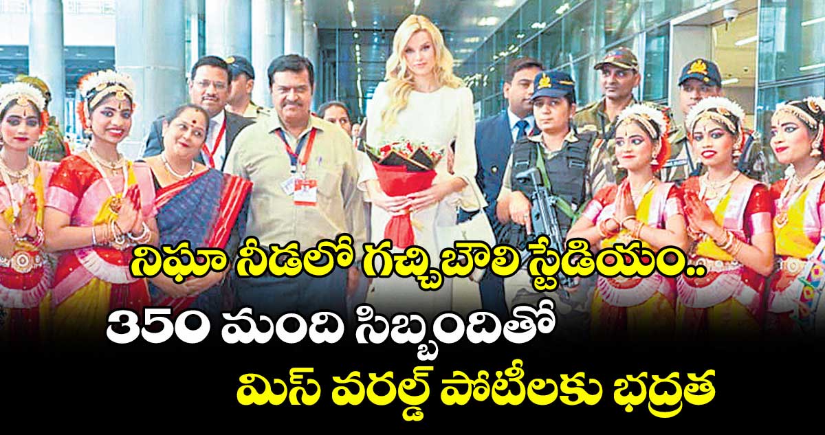 నిఘా నీడలో గచ్చిబౌలి స్టేడియం..350 మంది సిబ్బందితో మిస్ వరల్డ్ పోటీలకు భద్రత