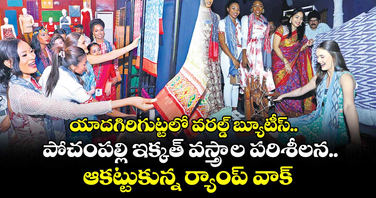 యాదగిరిగుట్టలో వరల్డ్ బ్యూటీస్.. పోచంపల్లి ఇక్కత్ వస్త్రాల పరిశీలన.. ఆకట్టుకున్న ర్యాంప్ వాక్