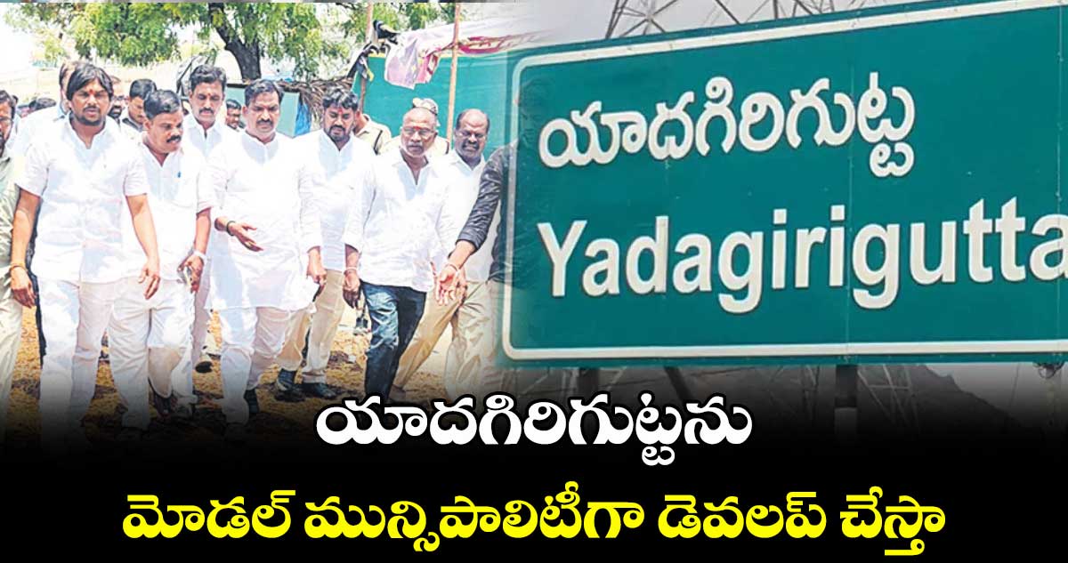 యాదగిరిగుట్టను మోడల్ మున్సిపాలిటీగా డెవలప్ చేస్తా : ఎమ్మెల్యే బీర్ల ఐలయ్య