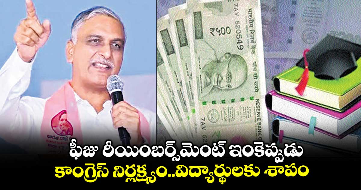 ఫీజు రీయింబర్స్మెంట్ ఇంకెప్పుడు .. కాంగ్రెస్ నిర్లక్ష్యం..విద్యార్థులకు శాపం: హరీశ్ రావు