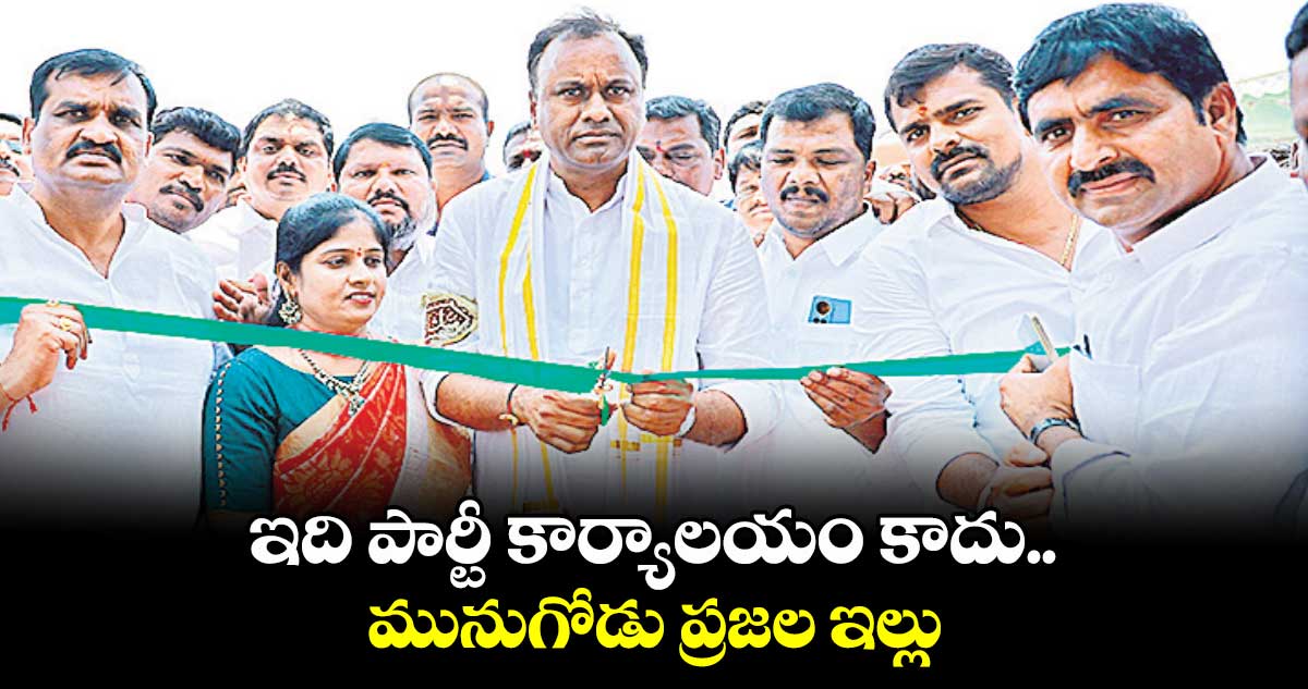 ఇది పార్టీ కార్యాలయం కాదు..మునుగోడు ప్రజల ఇల్లు : కోమటిరెడ్డి రాజ్ గోపాల్ రెడ్డి 