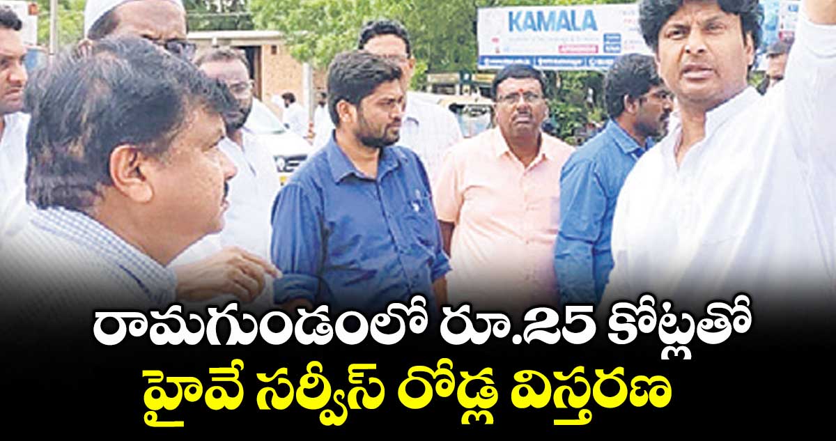  రామగుండంలో రూ.25 కోట్లతో హైవే సర్వీస్​ రోడ్ల విస్తరణ : ఎమ్మెల్యే ఎంఎస్​ రాజ్​ఠాకూర్​