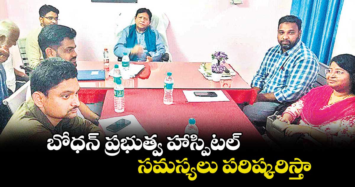 బోధన్ ప్రభుత్వ హాస్పిటల్ సమస్యలు పరిష్కరిస్తా : ఎమ్మెల్యే పి.సుదర్శన్ రెడ్డి