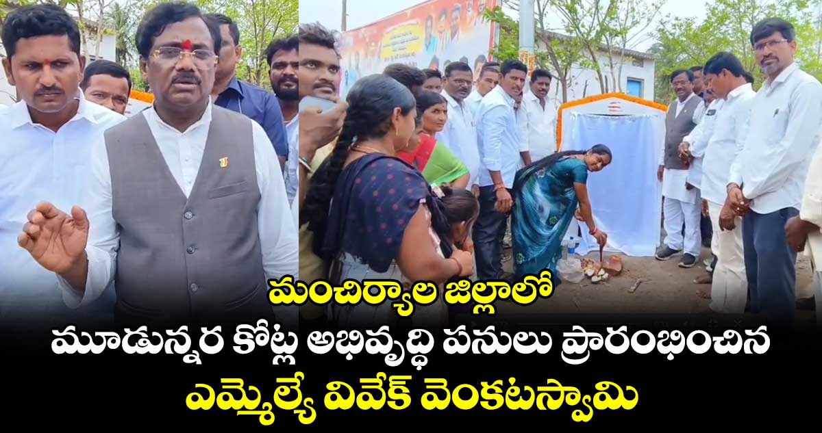 మంచిర్యాల జిల్లాలో మూడున్నర కోట్ల అభివృద్ధి పనులు ప్రారంభించిన ఎమ్మెల్యే వివేక్ వెంకటస్వామి