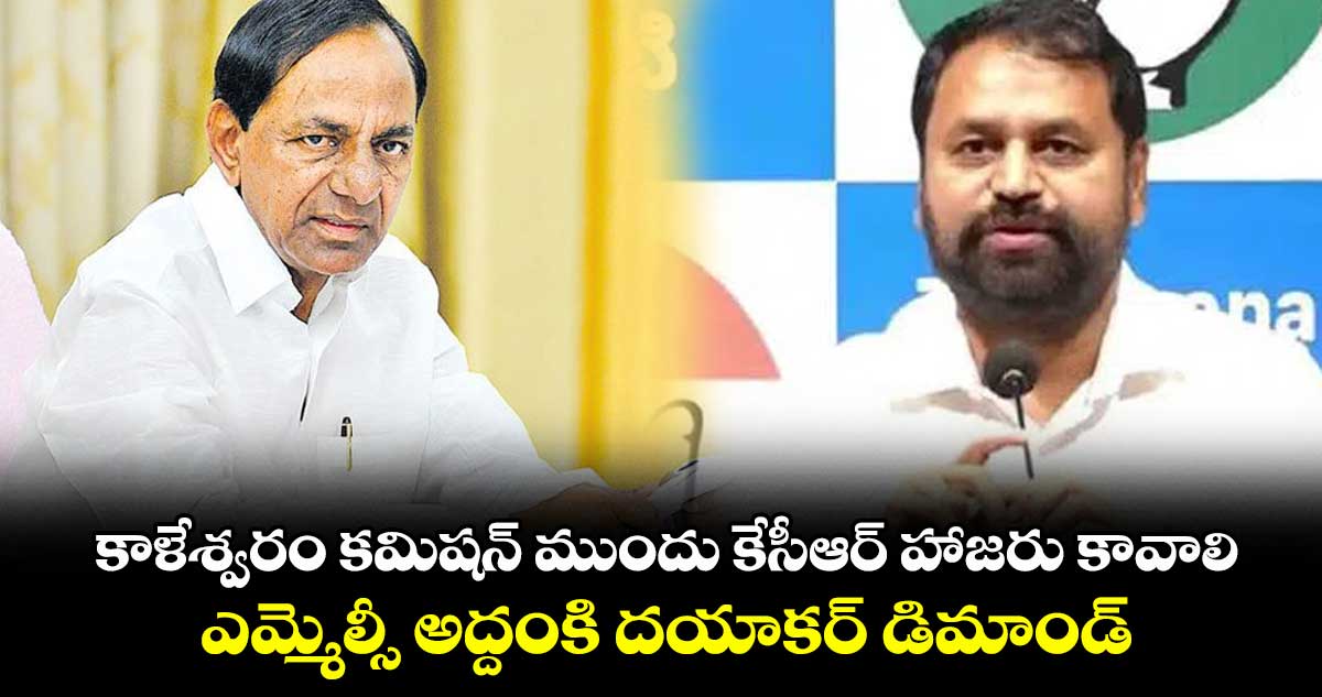కాళేశ్వరం కమిషన్ ముందు కేసీఆర్ హాజరు కావాలి..ఎమ్మెల్సీ అద్దంకి దయాకర్ డిమాండ్