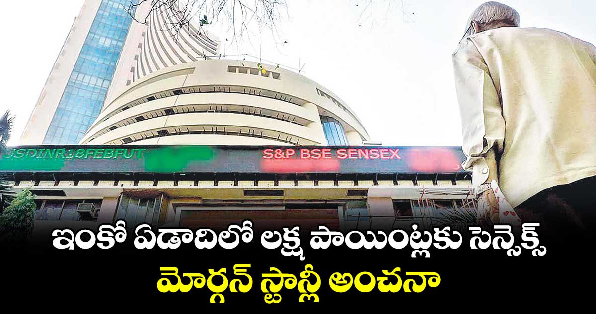 ఇంకో ఏడాదిలో లక్ష పాయింట్లకు సెన్సెక్స్ .. మోర్గన్ స్టాన్లీ అంచనా