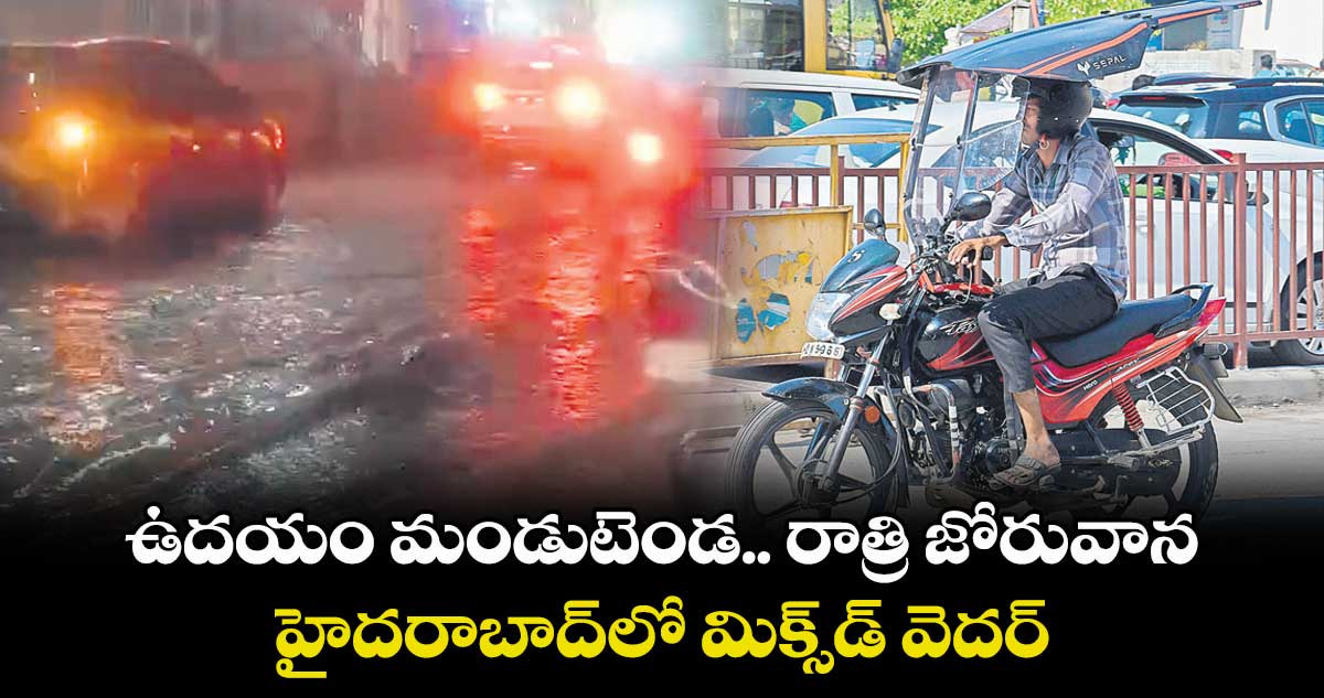 ఉదయం మండుటెండ.. రాత్రి జోరువాన..హైదరాబాద్లో మిక్స్డ్ వెదర్