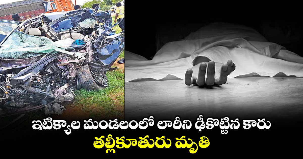 ఇటిక్యాల మండలంలో లారీని ఢీకొట్టిన కారు.. తల్లీకూతురు మృతి