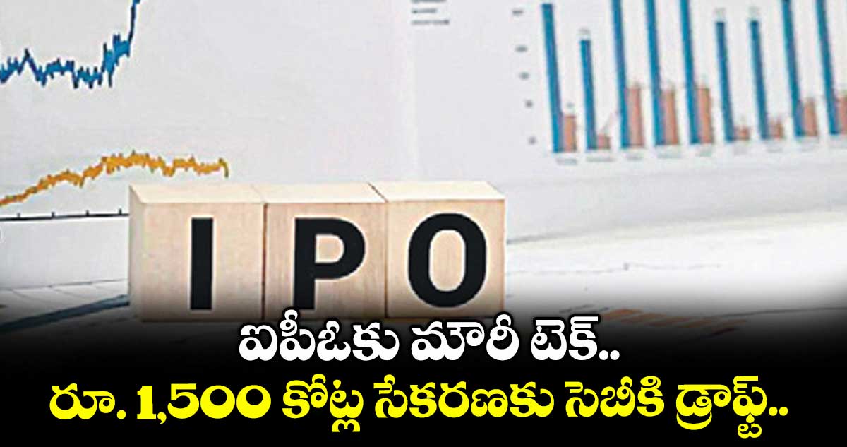 ఐపీఓకు మౌరీ టెక్.. రూ. 1,500 కోట్ల సేకరణకు సెబీకి డ్రాఫ్ట్..