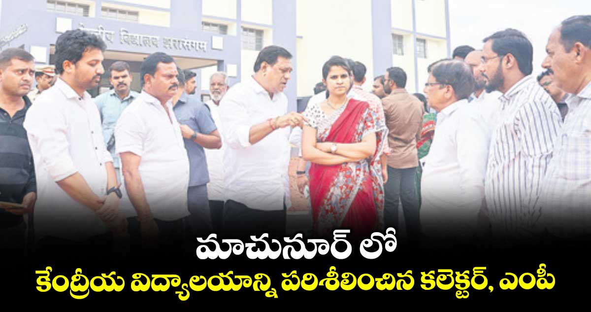  మాచునూర్ లో కేంద్రీయ విద్యాలయాన్ని పరిశీలించిన కలెక్టర్, ఎంపీ