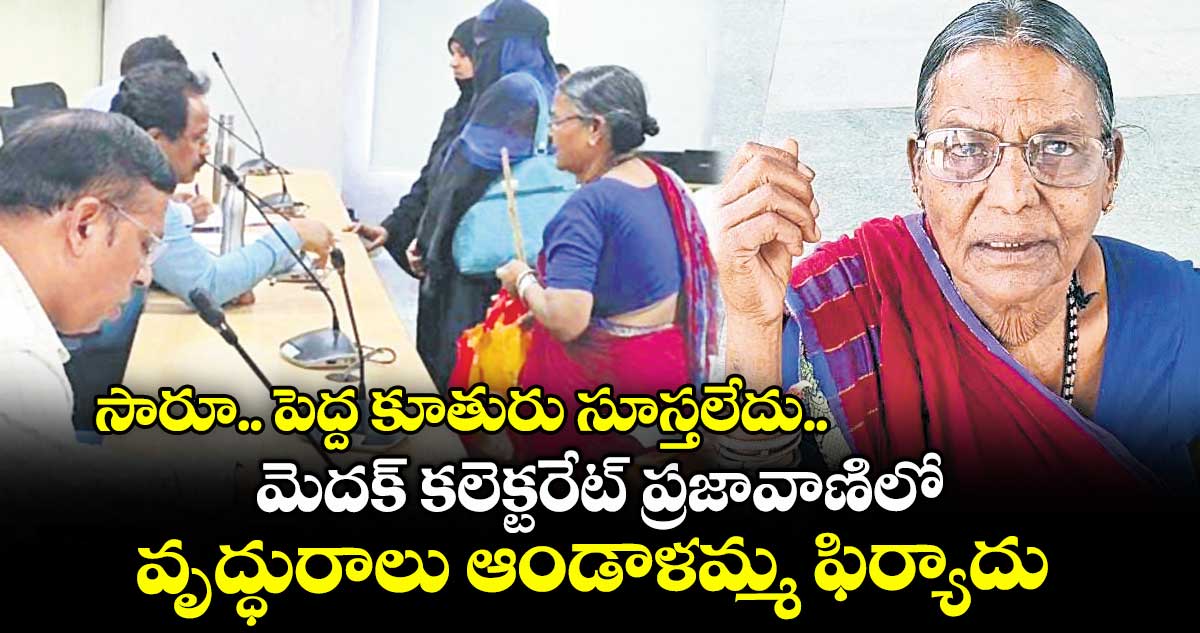 సారూ.. పెద్ద కూతురు సూస్తలేదు....మెదక్ కలెక్టరేట్ ప్రజావాణిలో వృద్ధురాలు ఆండాళమ్మ ఫిర్యాదు