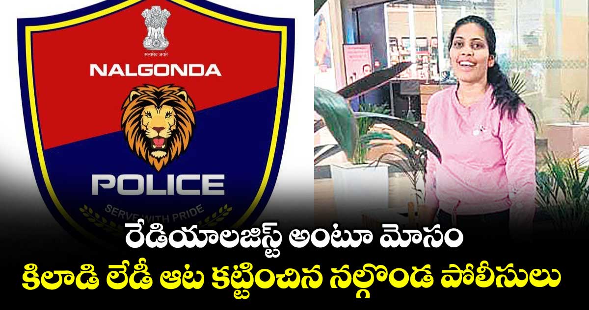 రేడియాలజిస్ట్ అంటూ మోసం... కిలాడి లేడీ ఆట కట్టించిన నల్గొండ పోలీసులు