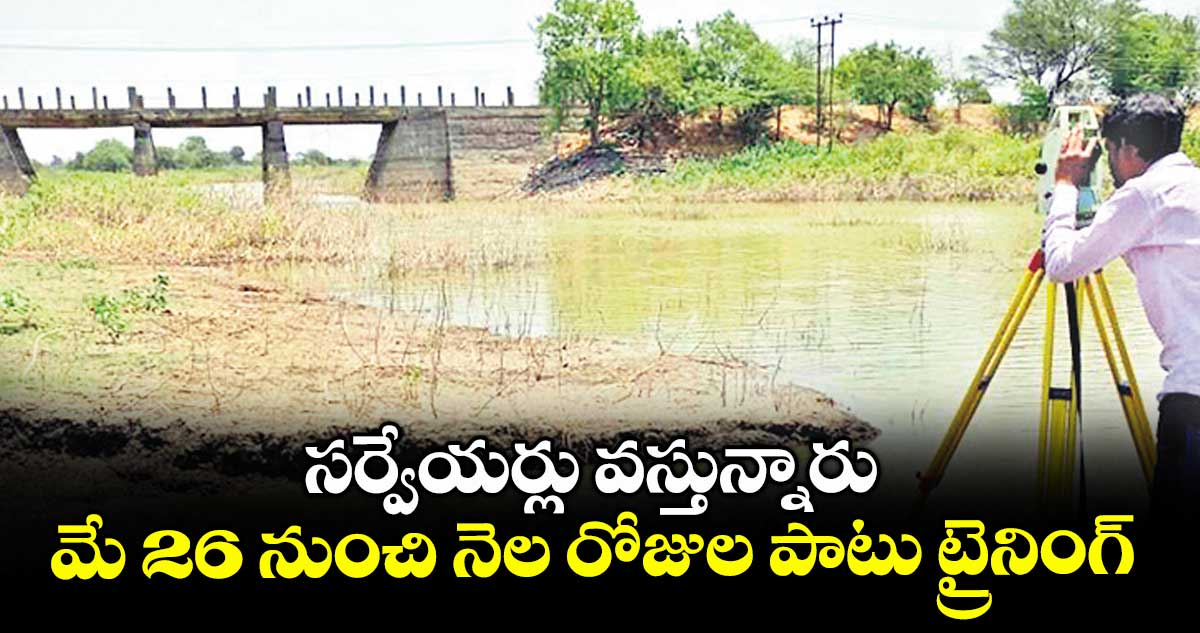సర్వేయర్లు వస్తున్నారు ..మే 26 నుంచి నెల రోజుల పాటు ట్రైనింగ్