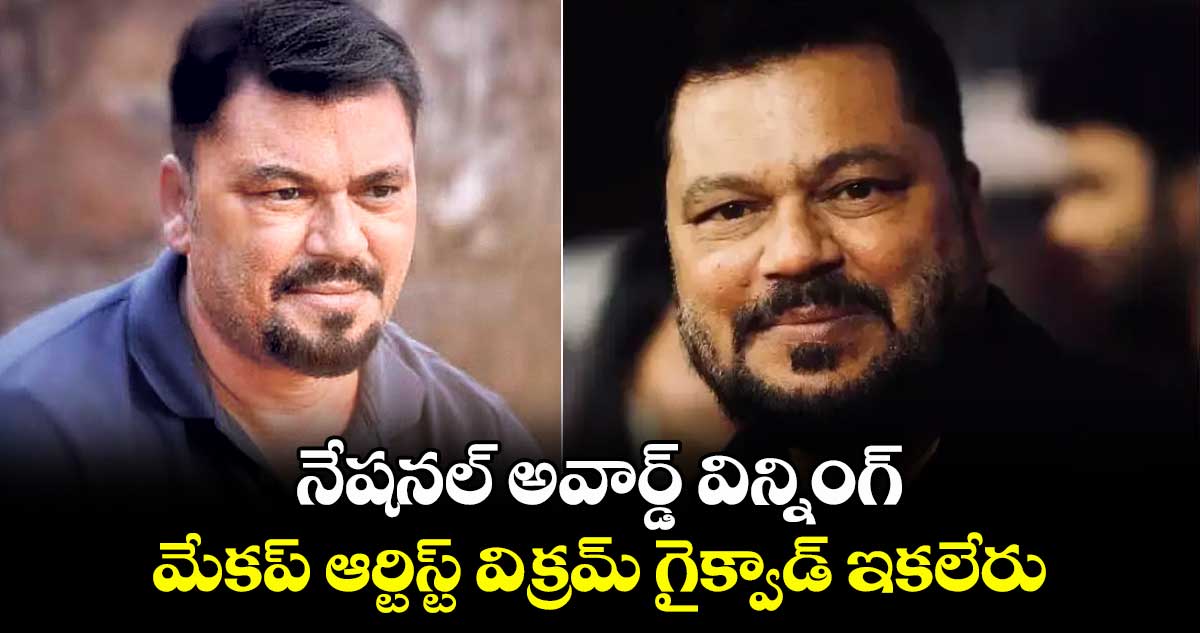 నేషనల్ అవార్డ్ విన్నింగ్ మేకప్ ఆర్టిస్ట్ విక్రమ్ గైక్వాడ్ ఇకలేరు