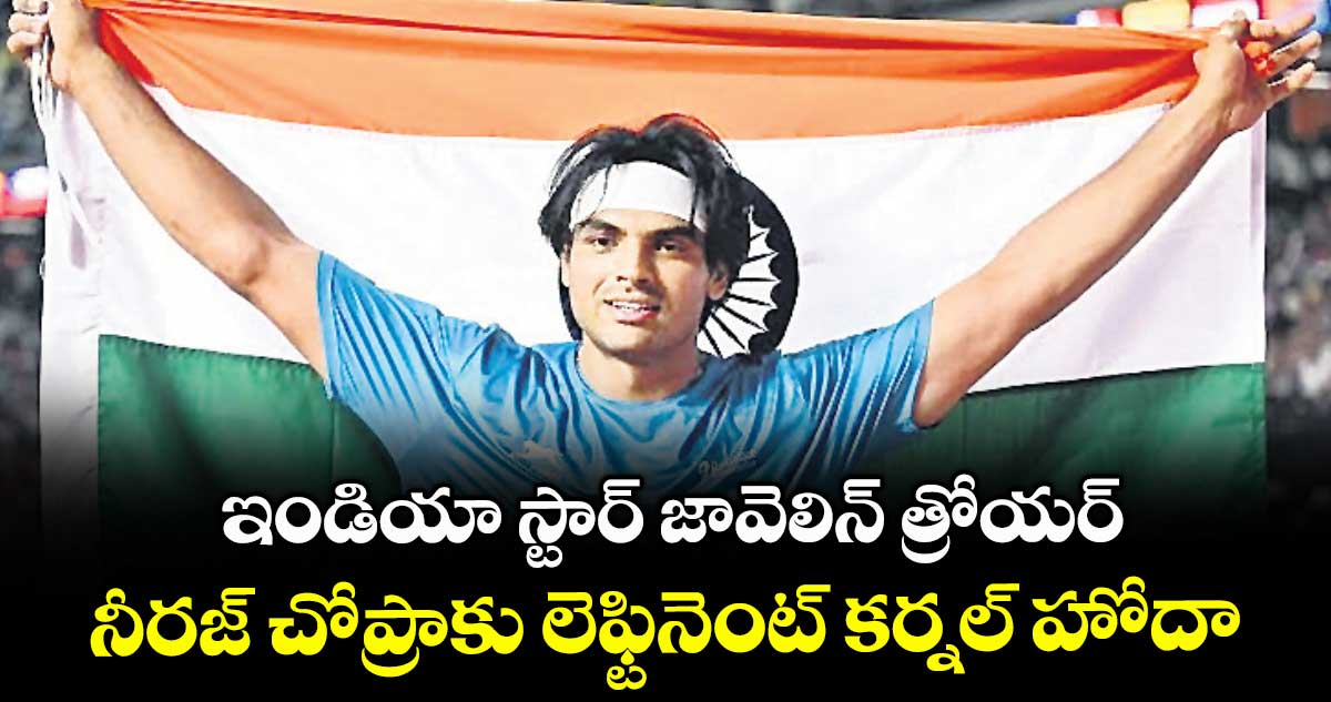 ఇండియా స్టార్ జావెలిన్ త్రోయర్ నీరజ్ చోప్రాకు లెఫ్టినెంట్ కర్నల్ హోదా