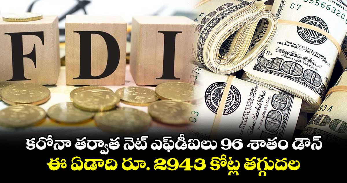 కరోనా తర్వాత నెట్ ఎఫ్డీఐలు 96 శాతం డౌన్.. ఈ ఏడాది రూ. 2943 కోట్ల తగ్గుదల