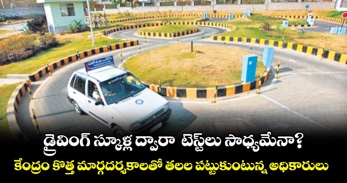 డ్రైవింగ్ స్కూళ్ల ద్వారా టెస్ట్లు సాధ్యమేనా?..కేంద్రం కొత్త మార్గదర్శకాలతో తలల పట్టుకుంటున్న అధికారులు