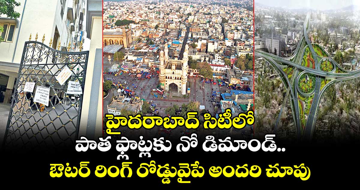 హైదరాబాద్ సిటీలో పాత ఫ్లాట్లకు నో డిమాండ్..ఔటర్ రింగ్ రోడ్డువైపే అందరి చూపు