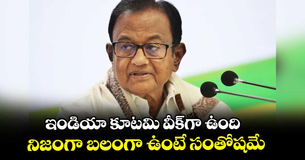 ఇండియా కూటమి వీక్గా ఉంది.. నిజంగా బలంగా ఉంటే సంతోషమే..: చిదంబరం