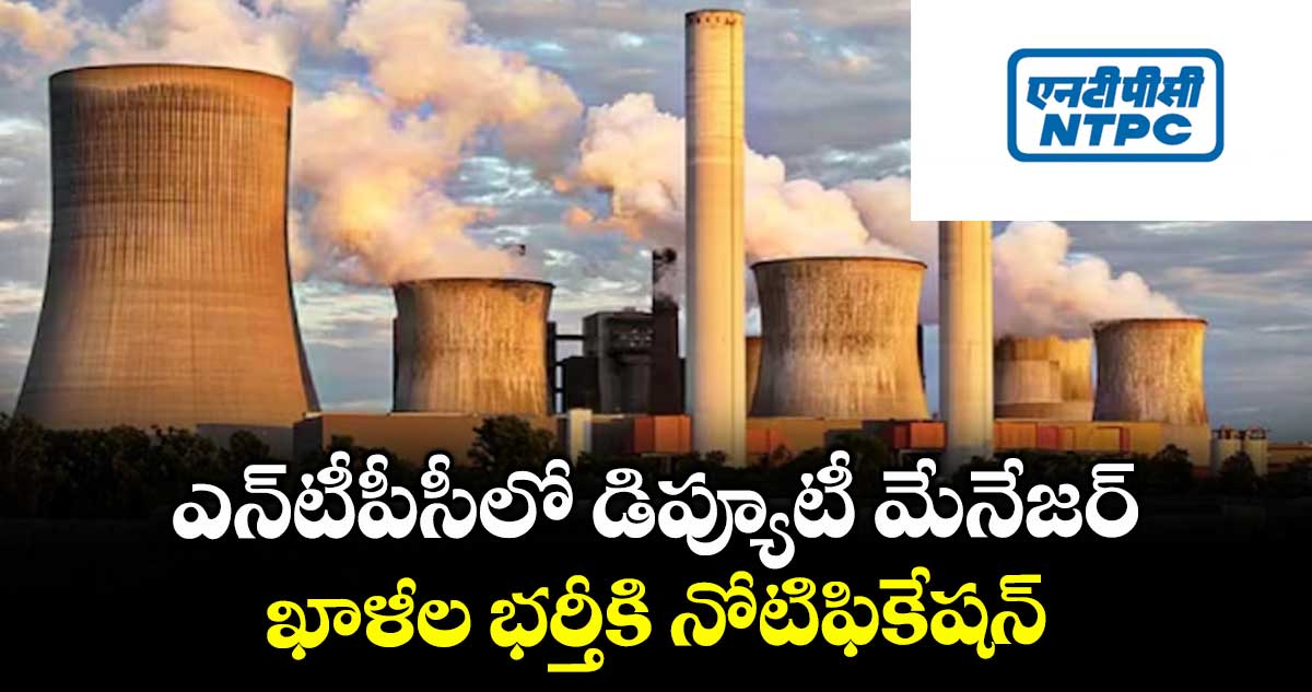 Job News: ఎన్​టీపీసీలో డిప్యూటీ మేనేజర్ ఖాళీల భర్తీకి నోటిఫికేషన్​