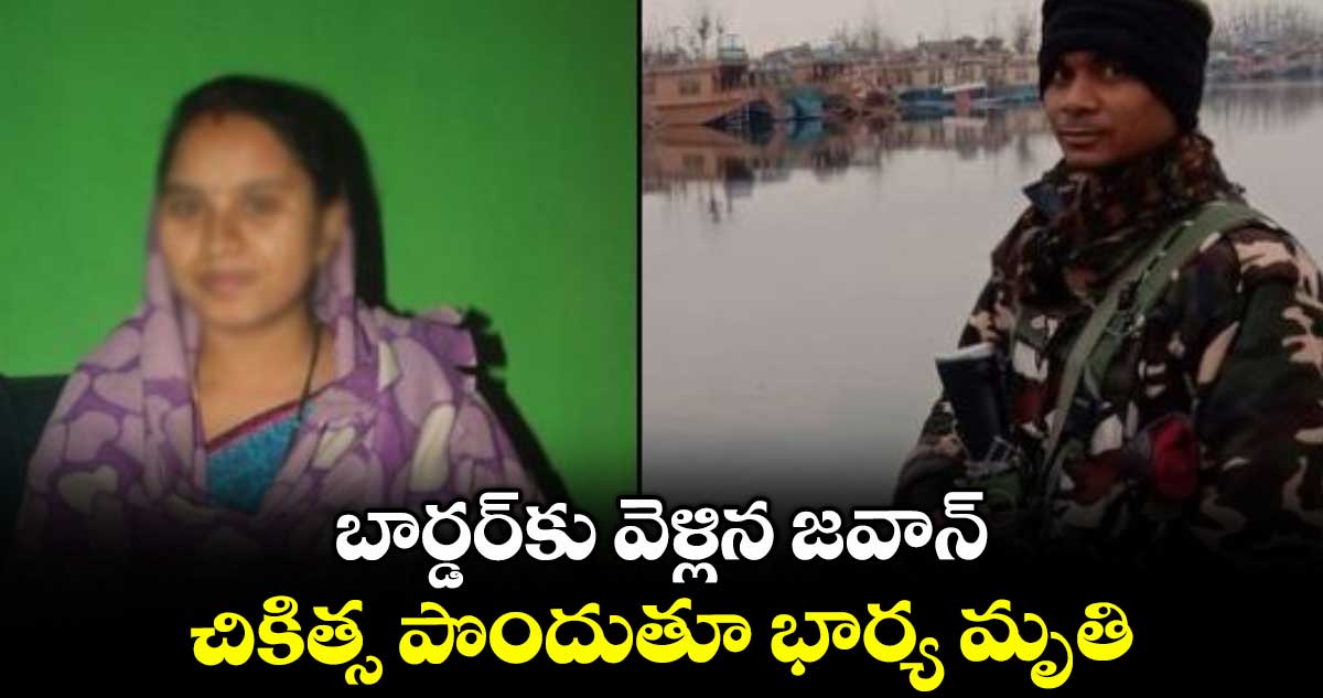 బార్డర్కు వెళ్లిన జవాన్.. చికిత్స పొందుతూ భార్య మృతి