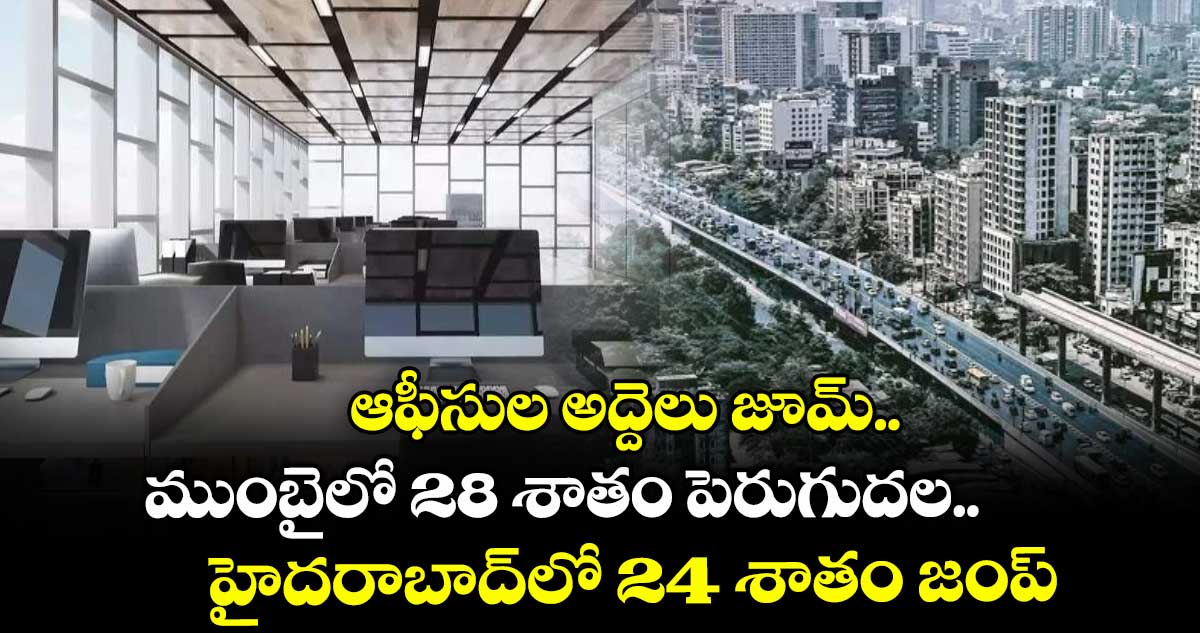 ఆఫీసుల అద్దెలు జూమ్.. ముంబైలో 28 శాతం పెరుగుదల.. హైదరాబాద్లో 24 శాతం జంప్
