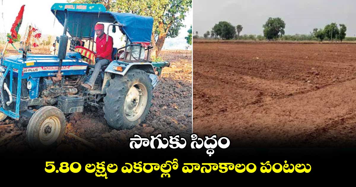 సాగుకు సిద్ధం .. 5.80 లక్షల ఎకరాల్లో వానాకాలం పంటలు