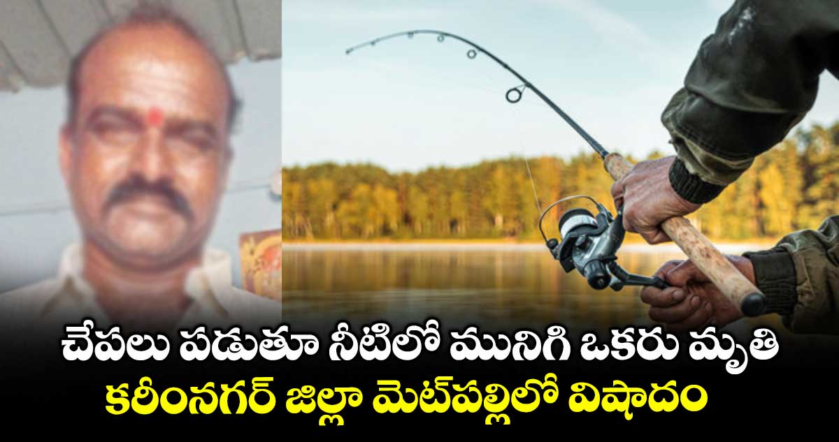చేపలు పడుతూ నీటిలో మునిగి ఒకరు మృతి.. కరీంనగర్ జిల్లా మెట్పల్లిలో విషాదం