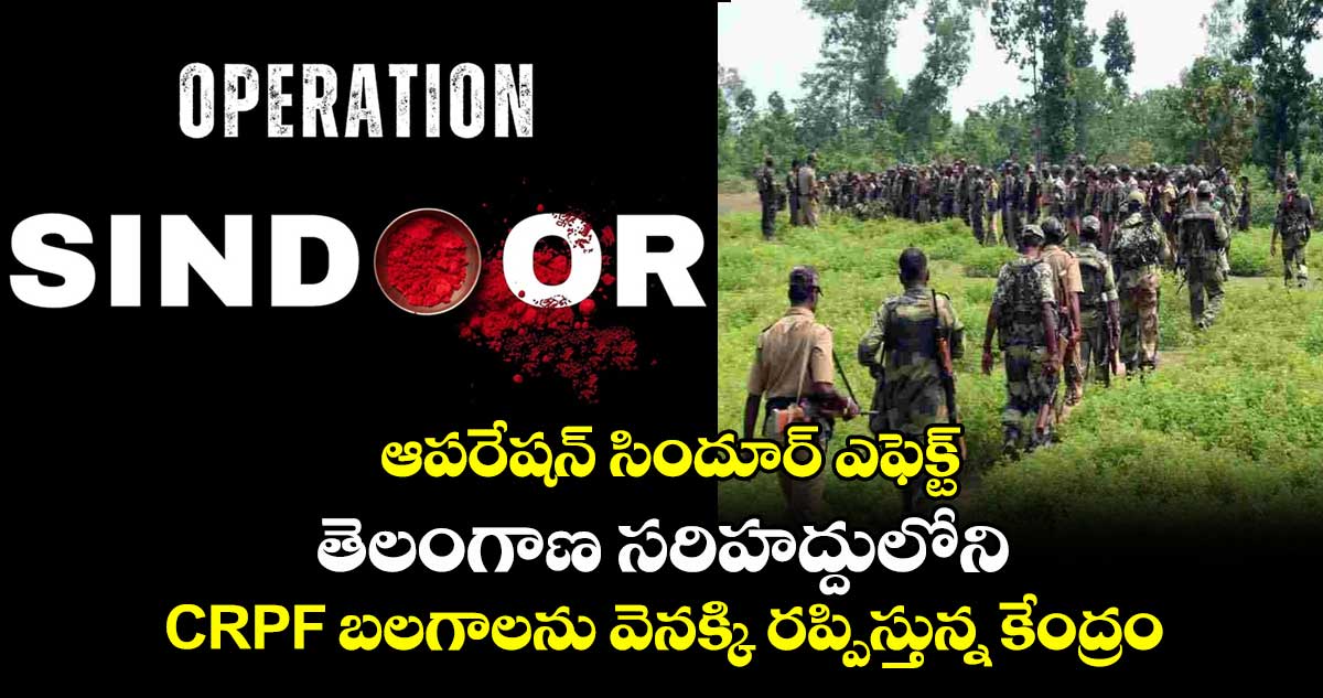 ఆపరేషన్ సిందూర్ ఎఫెక్ట్: తెలంగాణ సరిహద్దులోని CRPF బలగాలను వెనక్కి రప్పిస్తున్న కేంద్రం..