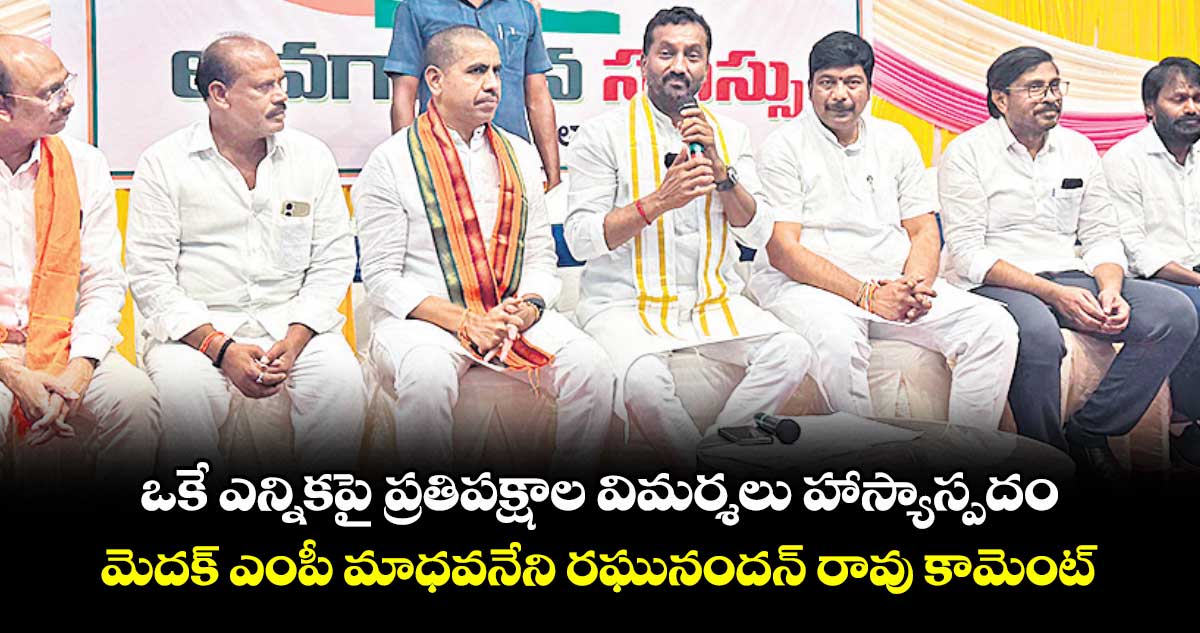 ఒకే ఎన్నికపై ప్రతిపక్షాల విమర్శలు హాస్యాస్పదం..మెదక్ ఎంపీ మాధవనేని రఘునందన్ రావు కామెంట్