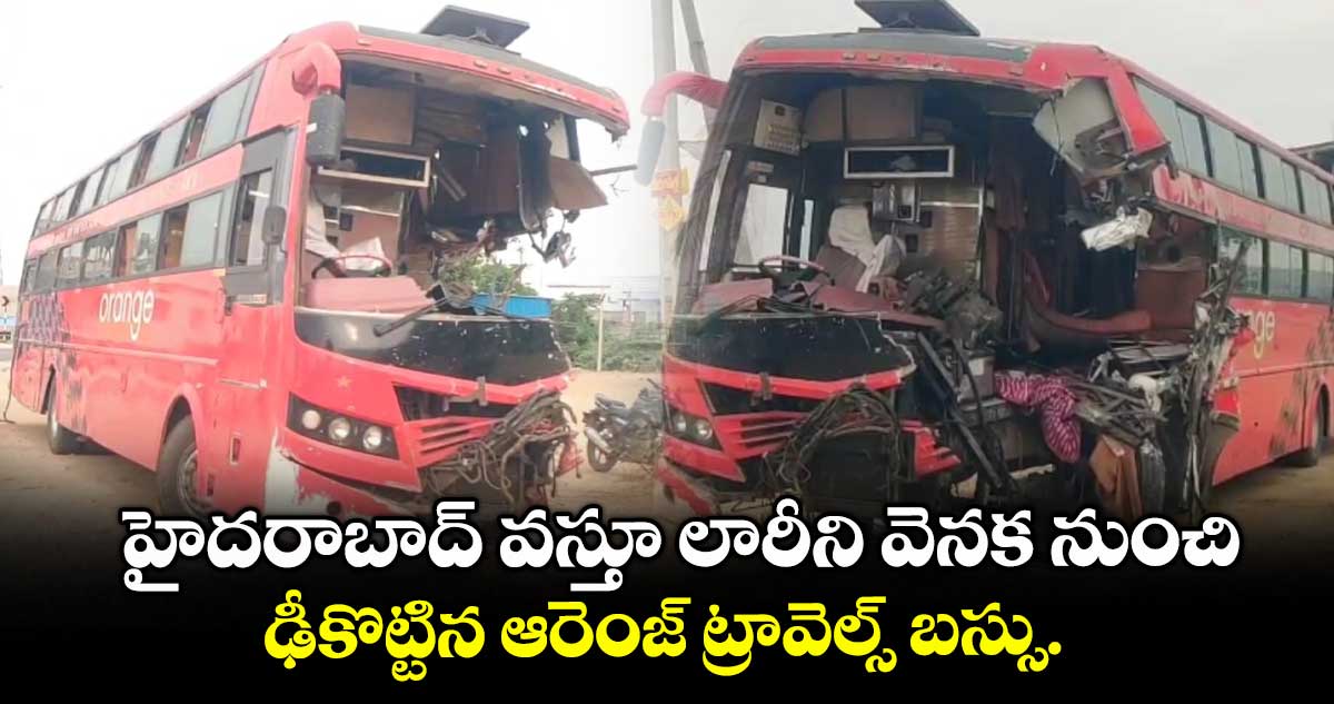 హైదరాబాద్ వస్తూ లారీని వెనక నుంచి ఢీకొట్టిన ఆరెంజ్ ట్రావెల్స్ బస్సు.