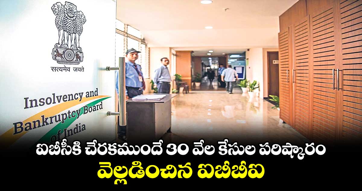 ఐబీసీకి చేరకముందే 30 వేల కేసుల పరిష్కారం.. వెల్లడించిన ఐబీబీఐ