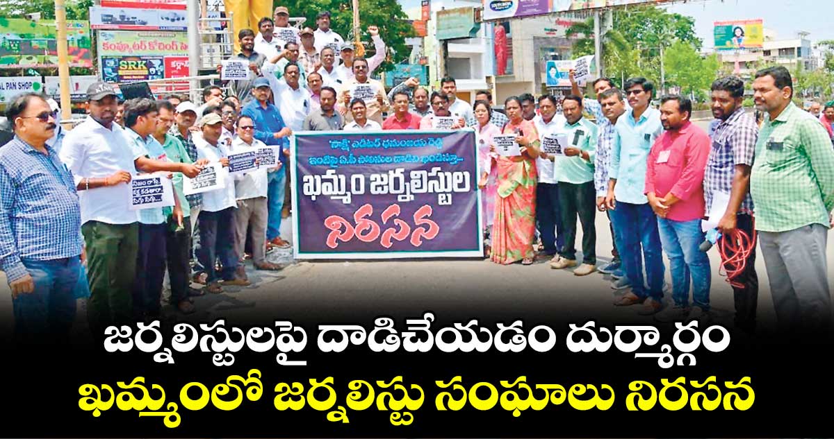 జర్నలిస్టులపై దాడిచేయడం దుర్మార్గం..ఖమ్మంలో జర్నలిస్టు సంఘాలు నిరసన