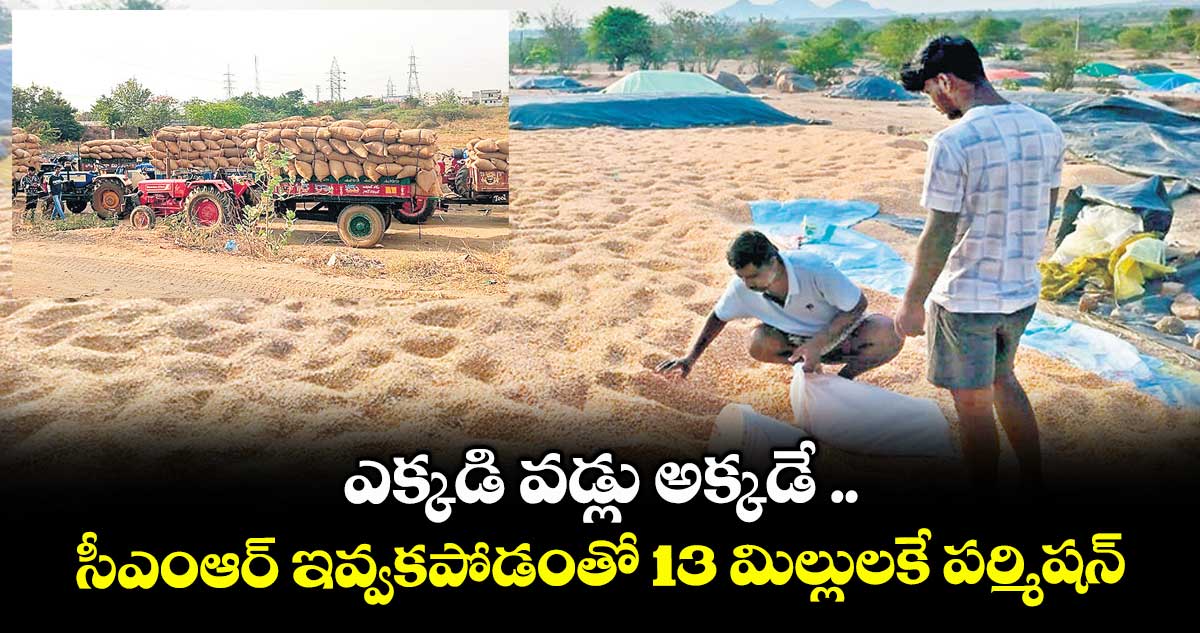 ఎక్కడి వడ్లు అక్కడే .. సీఎంఆర్ ఇవ్వకపోడంతో 13 మిల్లులకే పర్మిషన్