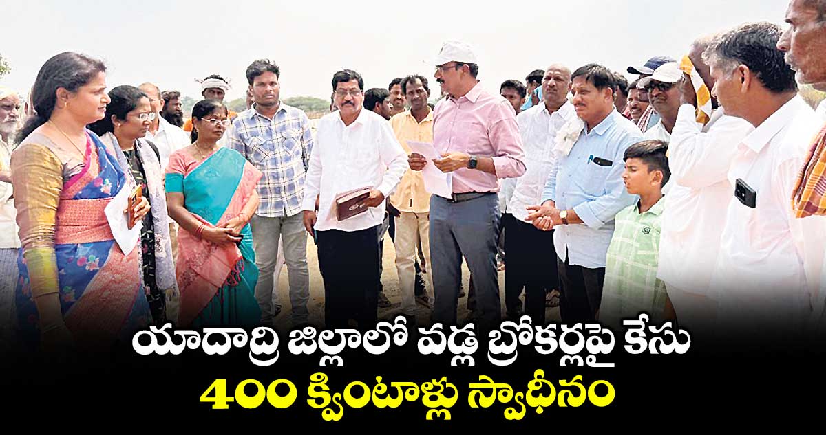 యాదాద్రి జిల్లాలో వడ్ల బ్రోకర్లపై కేసు..400 క్వింటాళ్లు స్వాధీనం