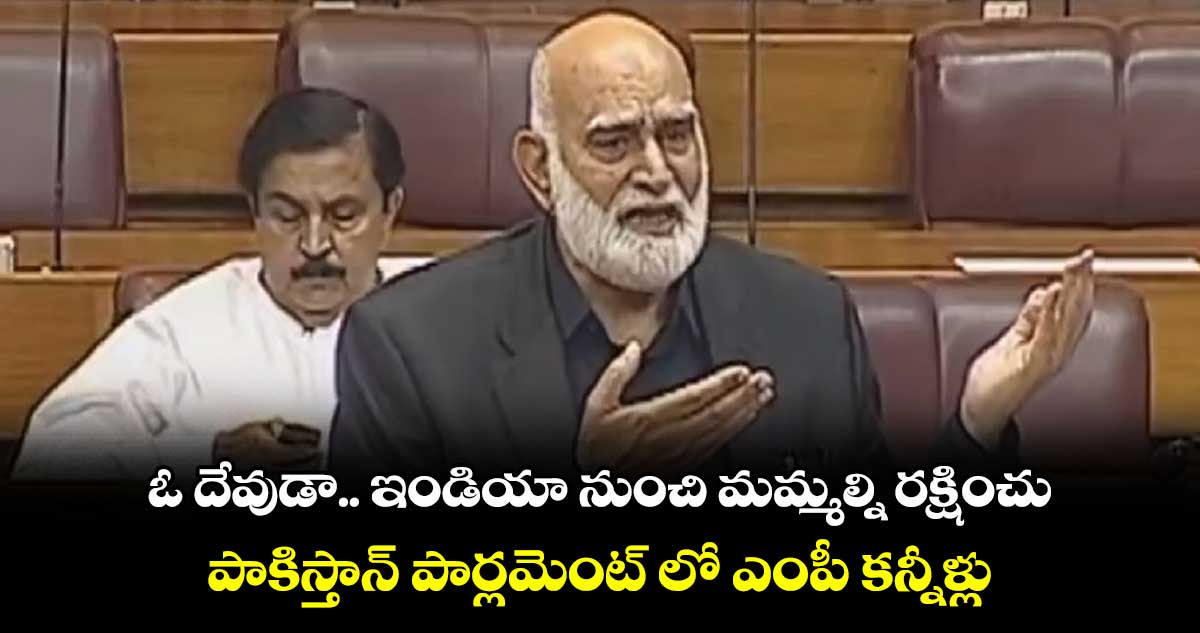 ఓ దేవుడా.. ఇండియా నుంచి మమ్మల్ని రక్షించు : పాకిస్తాన్ పార్లమెంట్ లో ఎంపీ కన్నీళ్లు