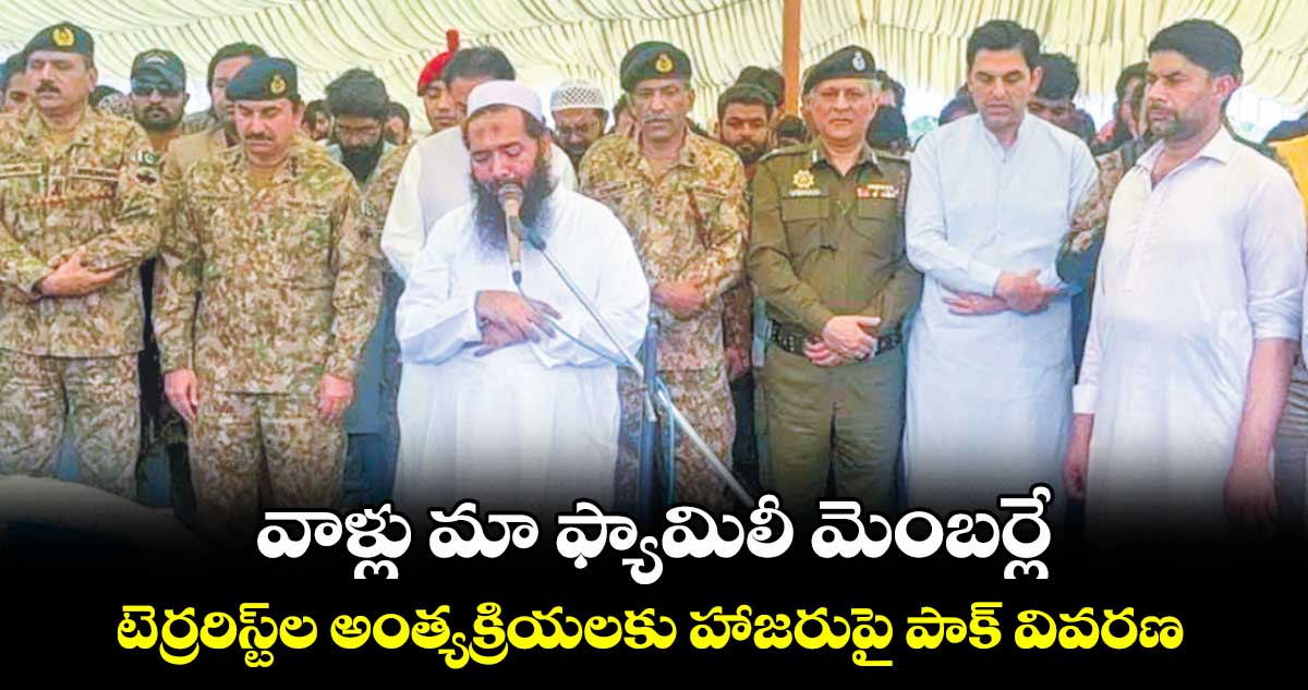 వాళ్లు మా ఫ్యామిలీ మెంబర్లే.. టెర్రరిస్ట్ల అంత్యక్రియలకు హాజరుపై పాక్ వివరణ