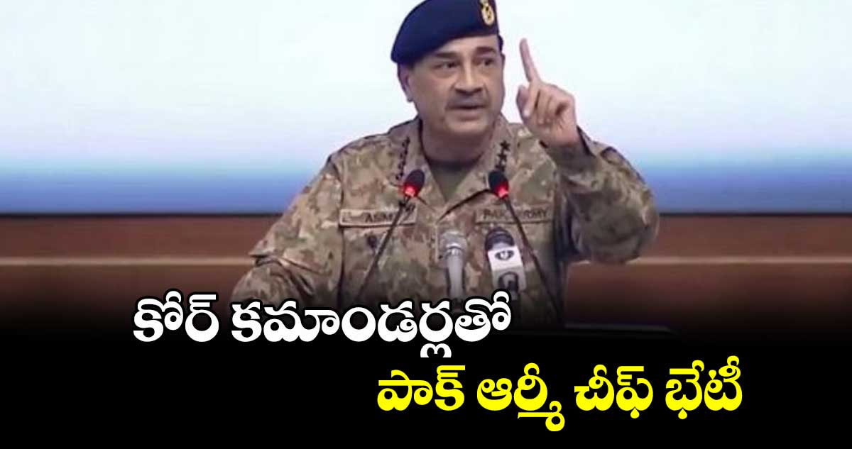 కోర్ కమాండర్లతో పాక్ ఆర్మీ చీఫ్ భేటీ